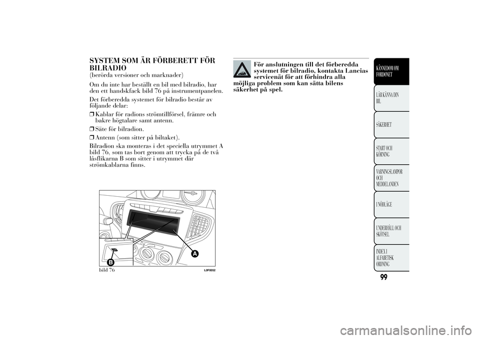 Lancia Ypsilon 2014  Drift- och underhållshandbok (in Swedish) SYSTEM SOM ÄR FÖRBERETT FÖR
BILRADIO(berörda versioner och marknader)
Om du inte har beställt en bil med bilradio, har
den ett handskfack bild 76 på instrumentpanelen.
Det förberedda systemet f