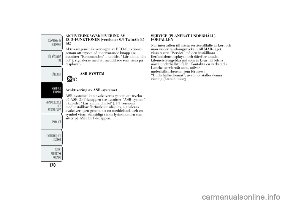 Lancia Ypsilon 2014  Drift- och underhållshandbok (in Swedish) ASR-SYSTEM
Avaktivering av ASR-systemet
ASR-systemet kan avaktiveras genom att trycka
på ASR OFF-knappen (se avsnittet "ASR-system"
i kapitlet "Lär känna din bil"). På versioner
me