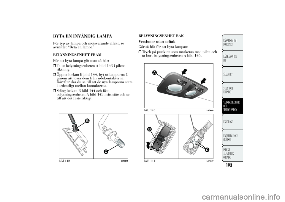 Lancia Ypsilon 2014  Drift- och underhållshandbok (in Swedish) BYTA EN INVÄNDIG LAMPAFör typ av lampa och motsvarande effekt, se
avsnittet “Byta en lampa”.
BELYSNINGSENHET FRAM
För att byta lampa gör man så här:
❒Ta ut belysningsenheten A bild 143 i p