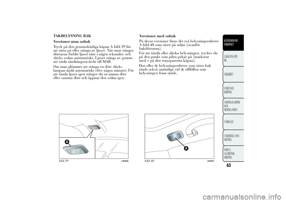 Lancia Ypsilon 2014  Drift- och underhållshandbok (in Swedish) TAKBELYSNING BAK
Versioner utan soltak
Tryck på den genomskinliga kåpan A bild 39 för
att sätta på eller stänga av ljuset. När man stänger
dörrarna förblir ljuset tänt i några sekunder, oc