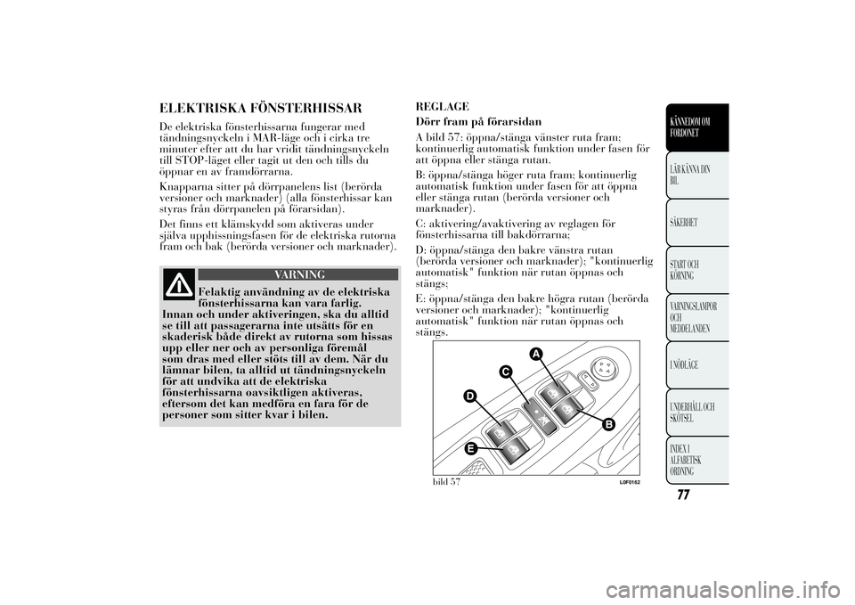 Lancia Ypsilon 2014  Drift- och underhållshandbok (in Swedish) ELEKTRISKA FÖNSTERHISSARDe elektriska fönsterhissarna fungerar med
tändningsnyckeln i MAR-läge och i cirka tre
minuter efter att du har vridit tändningsnyckeln
till STOP-läget eller tagit ut den