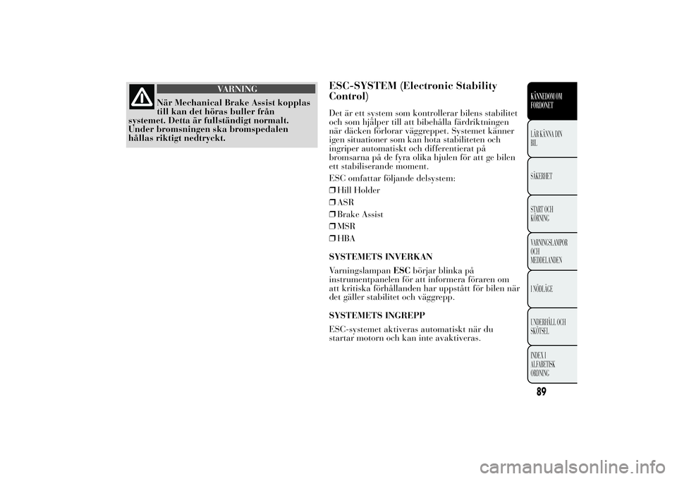 Lancia Ypsilon 2014  Drift- och underhållshandbok (in Swedish) VARNING
När Mechanical Brake Assist kopplas
till kan det höras buller från
systemet. Detta är fullständigt normalt.
Under bromsningen ska bromspedalen
hållas riktigt nedtryckt.
ESC-SYSTEM (Elect
