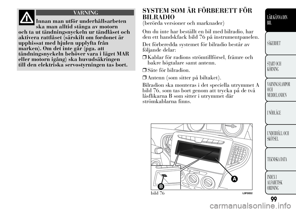 Lancia Ypsilon 2015 Drift- och underhållshandbok (in Swedish) VARNING
Innan man utför underhållsarbeten
ska man alltid stänga av motorn
och ta ut tändningsnyckeln ur tändlåset och
aktivera rattlåset (särskilt om fordonet är
upphissat med hjulen upplyfta Lancia Ypsilon 2015 Drift- och underhållshandbok (in Swedish) VARNING
Innan man utför underhållsarbeten
ska man alltid stänga av motorn
och ta ut tändningsnyckeln ur tändlåset och
aktivera rattlåset (särskilt om fordonet är
upphissat med hjulen upplyfta