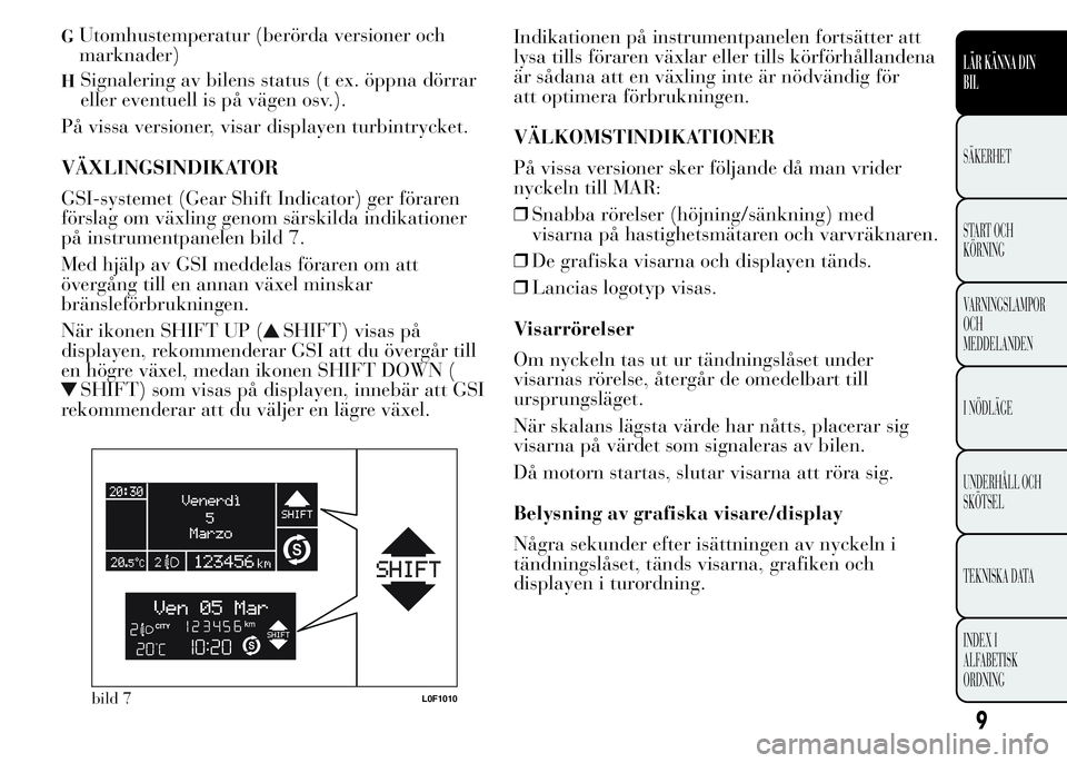 Lancia Ypsilon 2015  Drift- och underhållshandbok (in Swedish) GUtomhustemperatur (berörda versioner och
marknader)
HSignalering av bilens status (t ex. öppna dörrar
eller eventuell is på vägen osv.).
På vissa versioner, visar displayen turbintrycket.
VÄXL