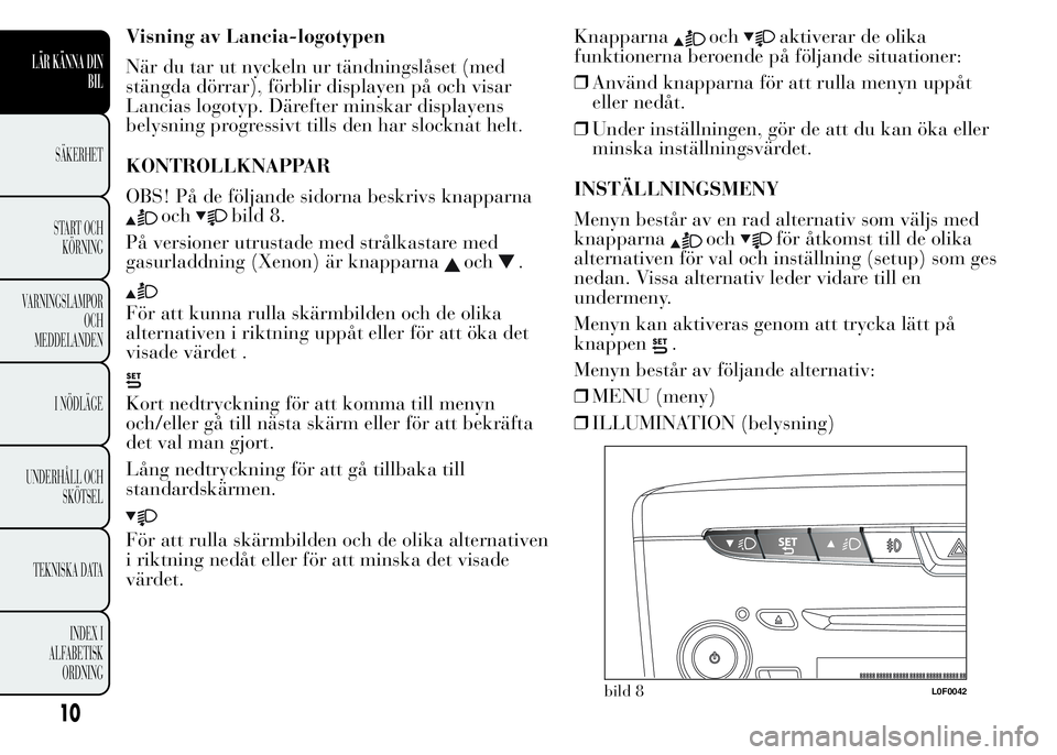 Lancia Ypsilon 2015  Drift- och underhållshandbok (in Swedish) Visning av Lancia-logotypen
När du tar ut nyckeln ur tändningslåset (med
stängda dörrar), förblir displayen på och visar
Lancias logotyp. Därefter minskar displayens
belysning progressivt till