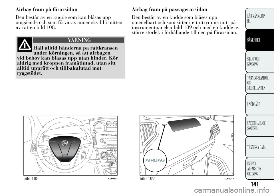 Lancia Ypsilon 2015  Drift- och underhållshandbok (in Swedish) Airbag fram på förarsidan
Den består av en kudde som kan blåsas upp
omgående och som förvaras under skydd i mitten
av ratten bild 108.
VARNING
Håll alltid händerna på rattkransen
under körni