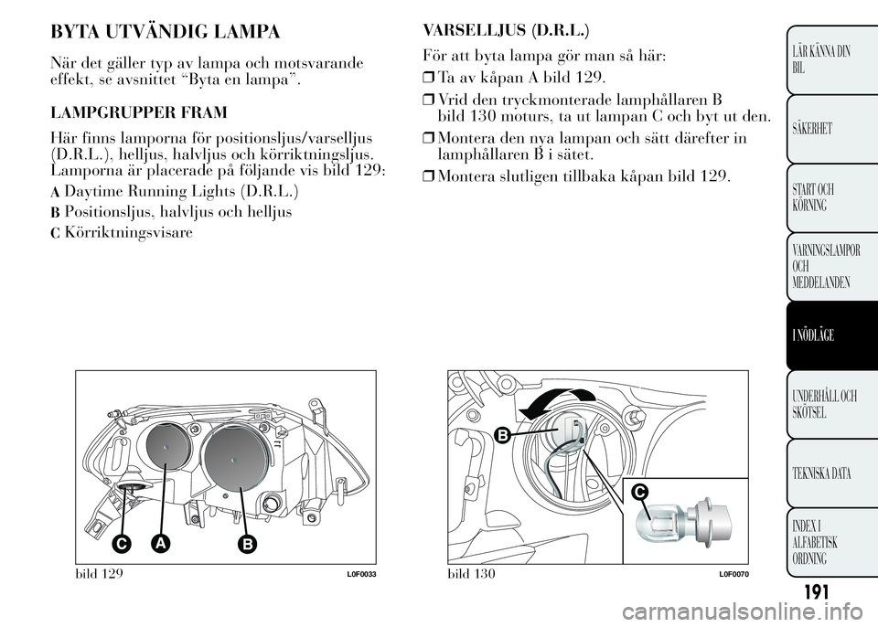 Lancia Ypsilon 2015  Drift- och underhållshandbok (in Swedish) BYTA UTVÄNDIG LAMPA
När det gäller typ av lampa och motsvarande
effekt, se avsnittet “Byta en lampa”.
LAMPGRUPPER FRAM
Här finns lamporna för positionsljus/varselljus
(D.R.L.), helljus, halvl