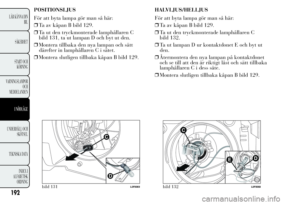 Lancia Ypsilon 2015  Drift- och underhållshandbok (in Swedish) POSITIONSLJUS
För att byta lampa gör man så här:
❒Ta av kåpan B bild 129.
❒Ta ut den tryckmonterade lamphållaren C
bild 131, ta ut lampan D och byt ut den.
❒Montera tillbaka den nya lampan