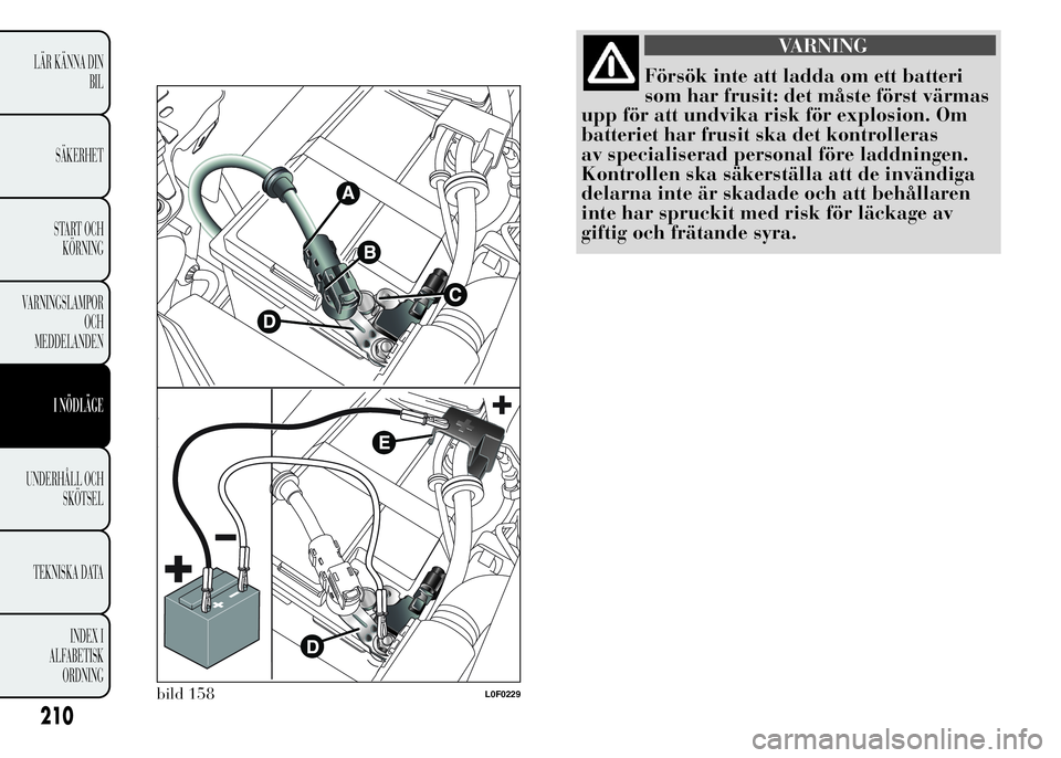 Lancia Ypsilon 2015  Drift- och underhållshandbok (in Swedish) VARNING
Försök inte att ladda om ett batteri
som har frusit: det måste först värmas
upp för att undvika risk för explosion. Om
batteriet har frusit ska det kontrolleras
av specialiserad persona