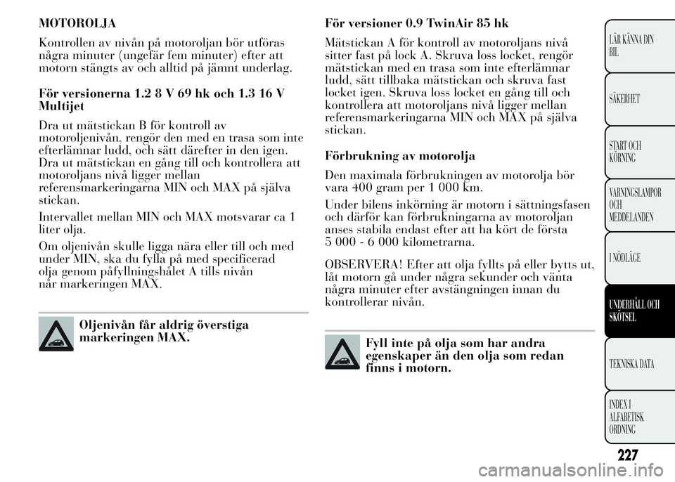Lancia Ypsilon 2015 Drift- och underhållshandbok (in Swedish) MOTOROLJA
Kontrollen av nivån på motoroljan bör utföras
några minuter (ungefär fem minuter) efter att
motorn stängts av och alltid på jämnt underlag.
För versionerna 1.28V69hkoch1.316V
Multi Lancia Ypsilon 2015 Drift- och underhållshandbok (in Swedish) MOTOROLJA
Kontrollen av nivån på motoroljan bör utföras
några minuter (ungefär fem minuter) efter att
motorn stängts av och alltid på jämnt underlag.
För versionerna 1.28V69hkoch1.316V
Multi