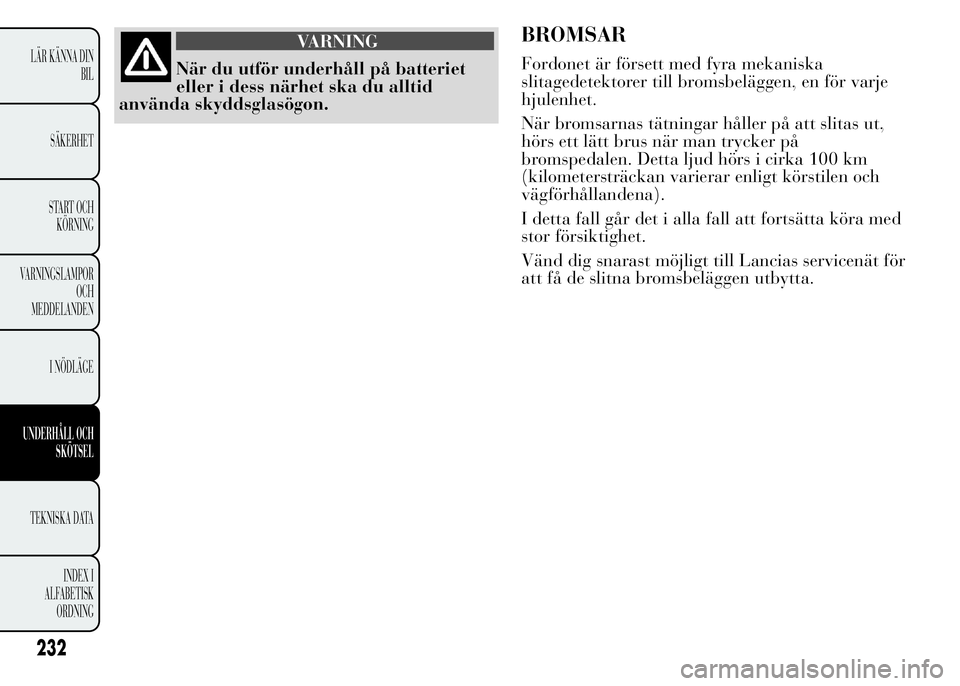 Lancia Ypsilon 2015  Drift- och underhållshandbok (in Swedish) VARNING
När du utför underhåll på batteriet
eller i dess närhet ska du alltid
använda skyddsglasögon.
BROMSAR
Fordonet är försett med fyra mekaniska
slitagedetektorer till bromsbeläggen, en 