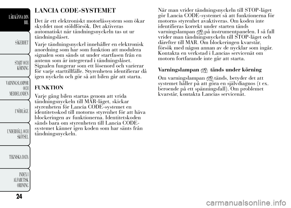 Lancia Ypsilon 2015 Drift- och underhållshandbok (in Swedish) LANCIA CODE-SYSTEMET
Det är ett elektroniskt motorlåssystem som ökar
skyddet mot stöldförsök. Det aktiveras
automatiskt när tändningsnyckeln tas ut ur
tändningslåset.
Varje tändningsnyckel Lancia Ypsilon 2015 Drift- och underhållshandbok (in Swedish) LANCIA CODE-SYSTEMET
Det är ett elektroniskt motorlåssystem som ökar
skyddet mot stöldförsök. Det aktiveras
automatiskt när tändningsnyckeln tas ut ur
tändningslåset.
Varje tändningsnyckel