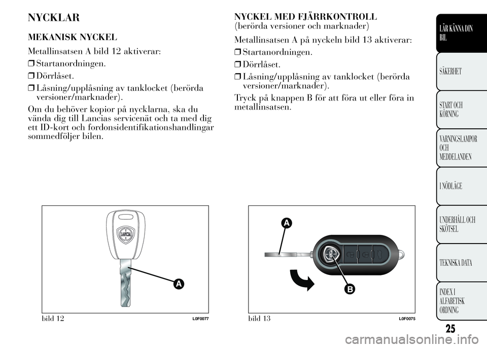 Lancia Ypsilon 2015  Drift- och underhållshandbok (in Swedish) NYCKLAR
MEKANISK NYCKEL
Metallinsatsen A bild 12 aktiverar:
❒Startanordningen.
❒Dörrlåset.
❒Låsning/upplåsning av tanklocket (berörda
versioner/marknader).
Om du behöver kopior på nycklar
