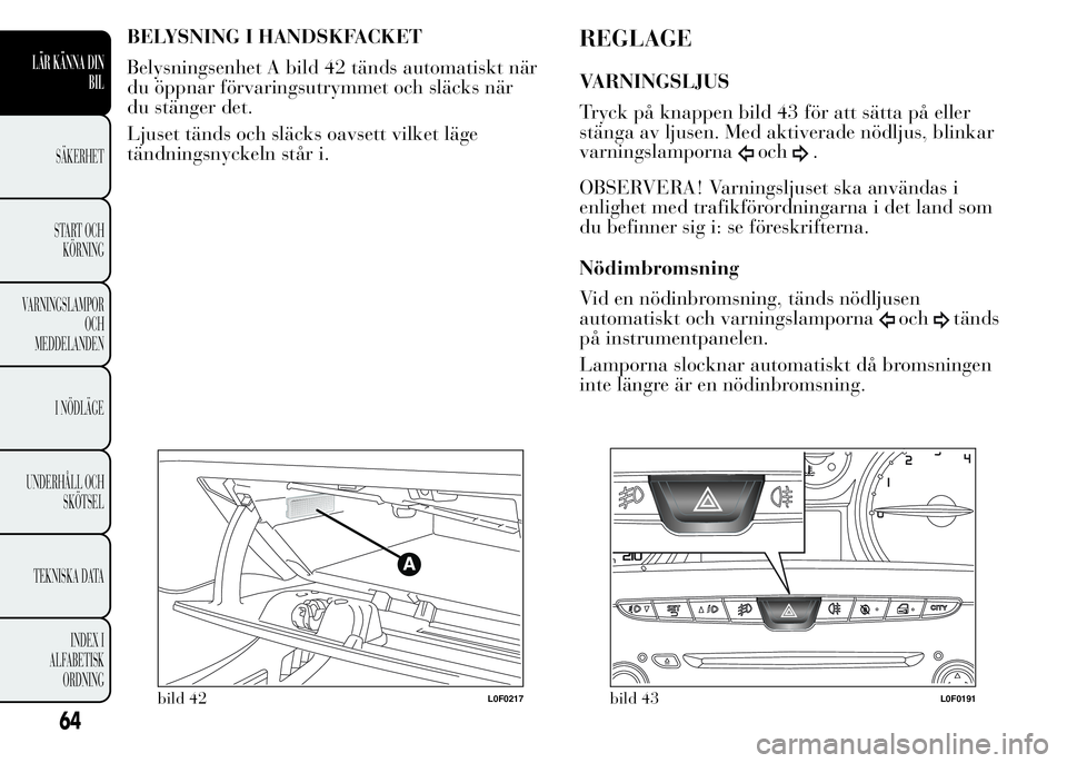 Lancia Ypsilon 2015  Drift- och underhållshandbok (in Swedish) BELYSNING I HANDSKFACKET
Belysningsenhet A bild 42 tänds automatiskt när
du öppnar förvaringsutrymmet och släcks när
du stänger det.
Ljuset tänds och släcks oavsett vilket läge
tändningsnyc