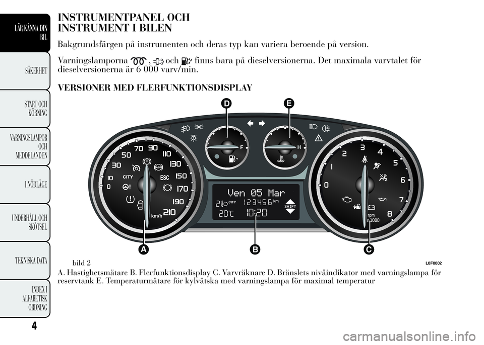 Lancia Ypsilon 2015  Drift- och underhållshandbok (in Swedish) INSTRUMENTPANEL OCH
INSTRUMENT I BILEN
Bakgrundsfärgen på instrumenten och deras typ kan variera beroende på version.
Varningslamporna
,ochfinns bara på dieselversionerna. Det maximala varvtalet f
