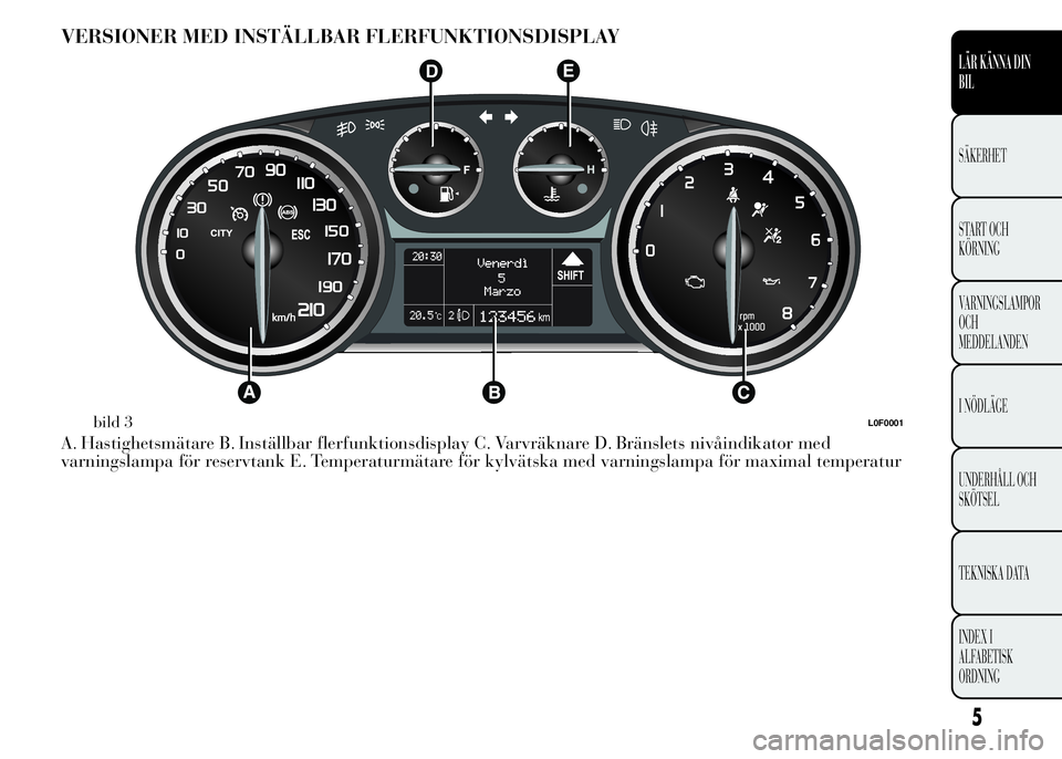 Lancia Ypsilon 2015  Drift- och underhållshandbok (in Swedish) VERSIONER MED INSTÄLLBAR FLERFUNKTIONSDISPLAY
A. Hastighetsmätare B. Inställbar flerfunktionsdisplay C. Varvräknare D. Bränslets nivåindikator med
varningslampa för reservtank E. Temperaturmät
