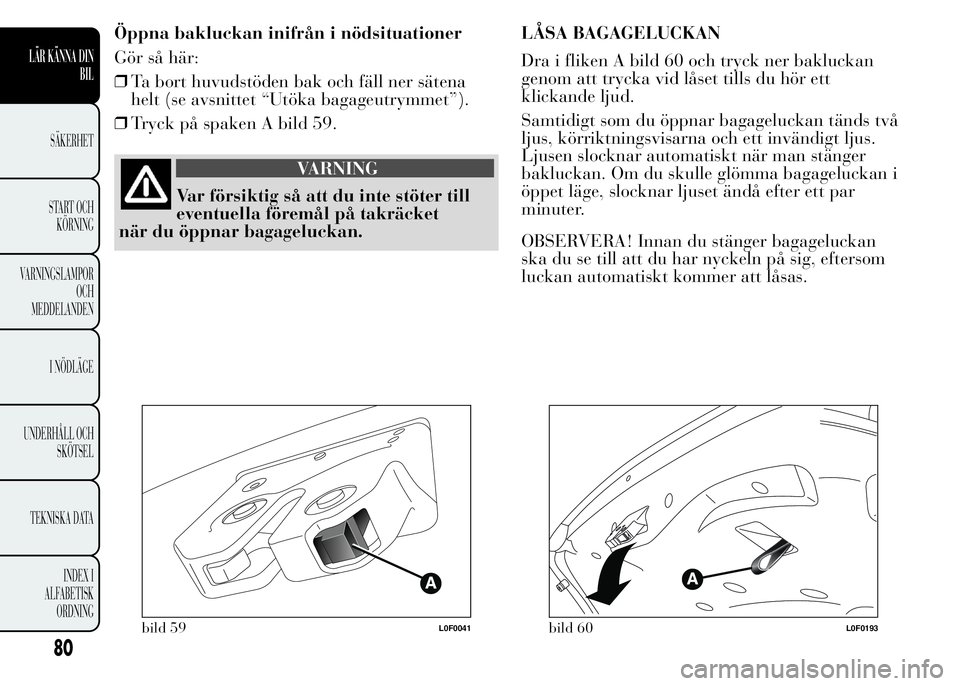 Lancia Ypsilon 2015  Drift- och underhållshandbok (in Swedish) Öppna bakluckan inifrån i nödsituationer
Gör så här:
❒Ta bort huvudstöden bak och fäll ner sätena
helt (se avsnittet “Utöka bagageutrymmet”).
❒Tryck på spaken A bild 59.
VARNING
Var