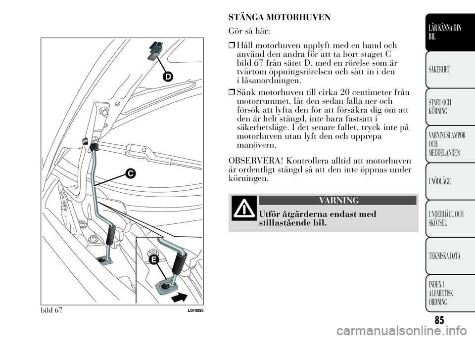 Lancia Ypsilon 2015  Drift- och underhållshandbok (in Swedish) STÄNGA MOTORHUVEN
Gör så här:
❒Håll motorhuven upplyft med en hand och
använd den andra för att ta bort staget C
bild 67 från sätet D, med en rörelse som är
tvärtom öppningsrörelsen oc