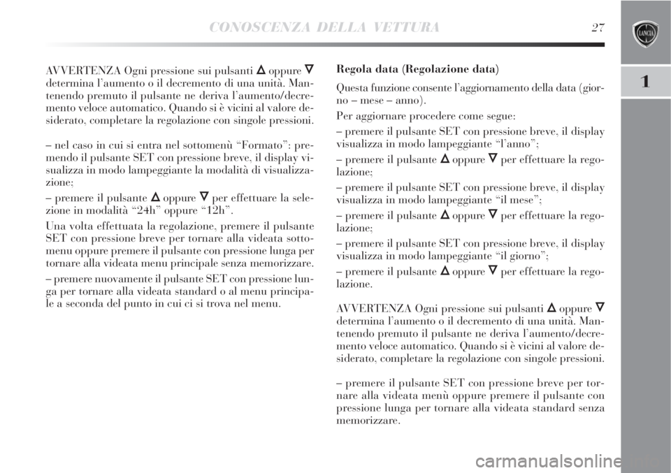 Lancia Delta 2008 Libretto Uso Manutenzione (in Italian) CONOSCENZA DELLA VETTURA27
1
AVVERTENZA Ogni pressione sui pulsanti Õoppure Ô
determina l’aumento o il decremento di una unità. Man-
tenendo premuto il pulsante ne deriva l’aumento/decre-
mento Lancia Delta 2008 Libretto Uso Manutenzione (in Italian) CONOSCENZA DELLA VETTURA27
1
AVVERTENZA Ogni pressione sui pulsanti Õoppure Ô
determina l’aumento o il decremento di una unità. Man-
tenendo premuto il pulsante ne deriva l’aumento/decre-
mento
