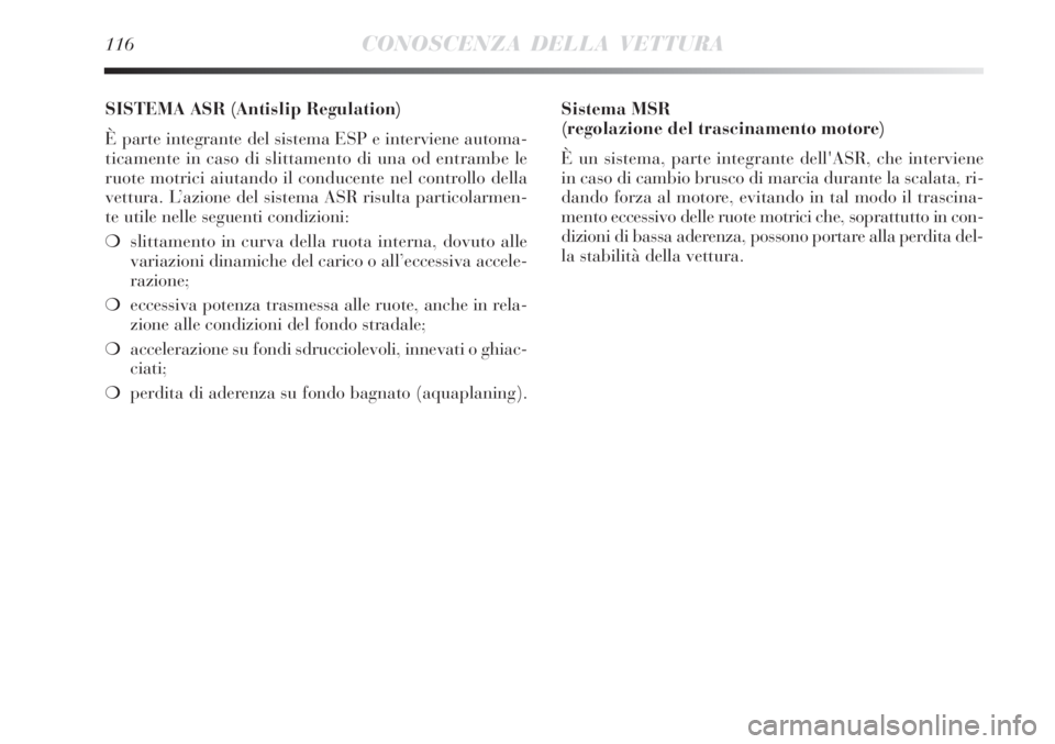 Lancia Delta 2012  Libretto Uso Manutenzione (in Italian) 116CONOSCENZA DELLA VETTURA
SISTEMA ASR (Antislip Regulation) 
È parte integrante del sistema ESP e interviene automa-
ticamente in caso di slittamento di una od entrambe le
ruote motrici aiutando il