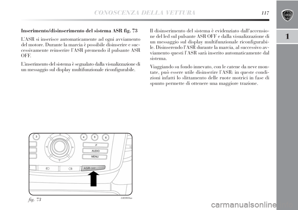 Lancia Delta 2012  Libretto Uso Manutenzione (in Italian) CONOSCENZA DELLA VETTURA117
1
Inserimento/disinserimento del sistema ASR fig. 73
L’ASR si inserisce automaticamente ad ogni avviamento
del motore. Durante la marcia è possibile disinserire e suc-
c