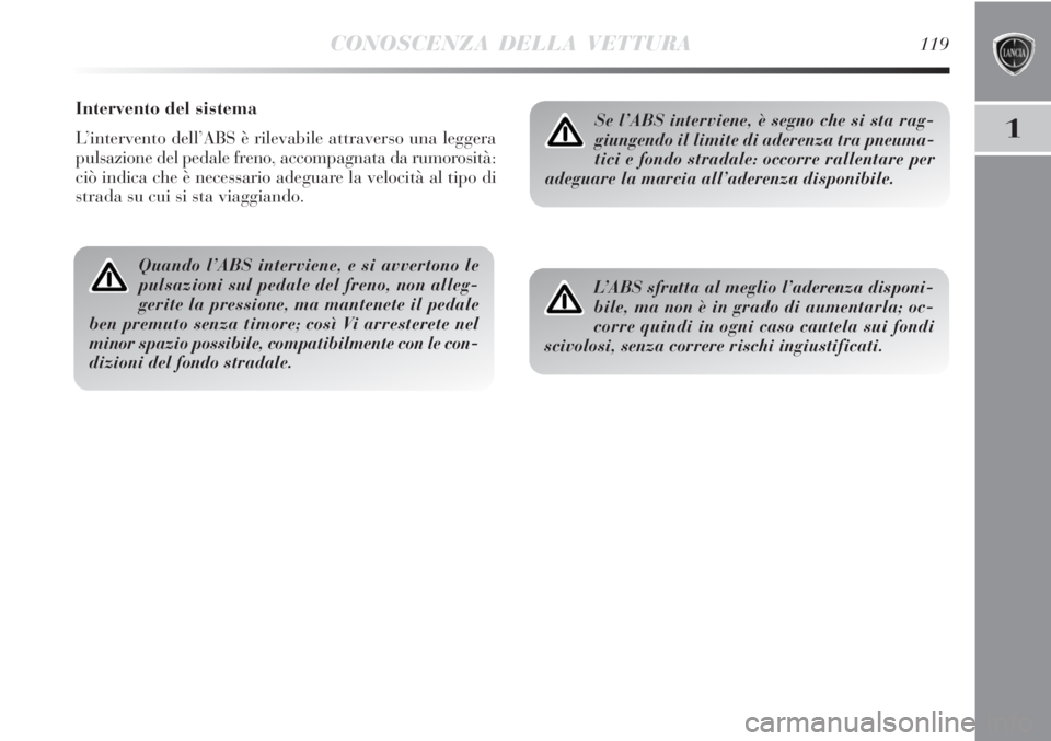 Lancia Delta 2013  Libretto Uso Manutenzione (in Italian) CONOSCENZA DELLA VETTURA119
1
Intervento del sistema
L’intervento dell’ABS è rilevabile attraverso una leggera
pulsazione del pedale freno, accompagnata da rumorosità:
ciò indica che è necessa