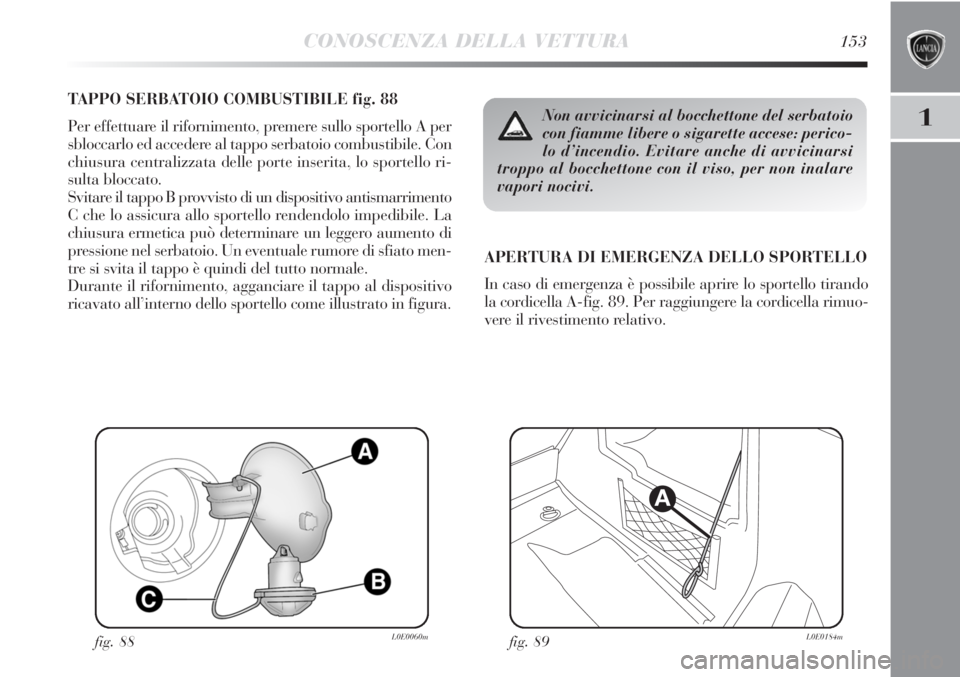 Lancia Delta 2012  Libretto Uso Manutenzione (in Italian) CONOSCENZA DELLA VETTURA153
1
TAPPO SERBATOIO COMBUSTIBILE fig. 88
Per effettuare il rifornimento, premere sullo sportello A per
sbloccarlo ed accedere al tappo serbatoio combustibile. Con
chiusura ce