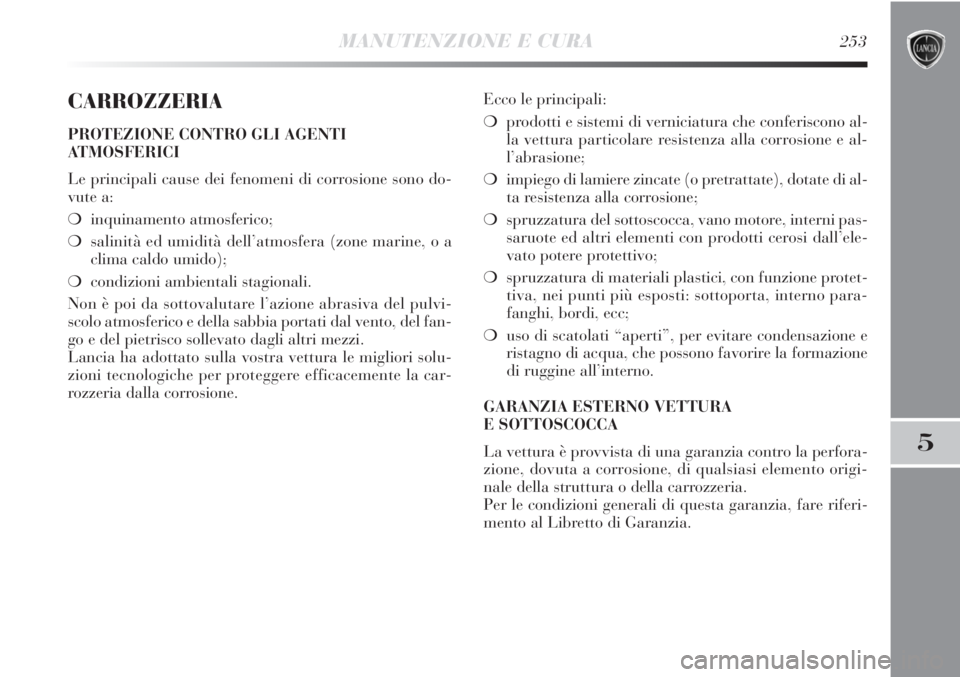 Lancia Delta 2013  Libretto Uso Manutenzione (in Italian) MANUTENZIONE E CURA253
5
CARROZZERIA
PROTEZIONE CONTRO GLI AGENTI
ATMOSFERICI
Le principali cause dei fenomeni di corrosione sono do-
vute a:
❍inquinamento atmosferico;
❍salinità ed umidità dell