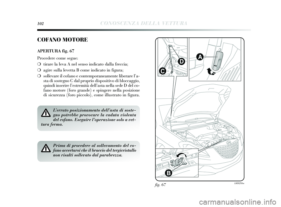 Lancia Delta 2015  Libretto Uso Manutenzione (in Italian) 102CONOSCENZA DELLA VETTURA
fig. 67L0E0295m
COFANO MOTORE
APERTURA fig. 67
Procedere come segue:
❍ tirare la leva A nel  sens o indicato dalla freccia;
❍ agire  sulla levetta B come indicato in fi