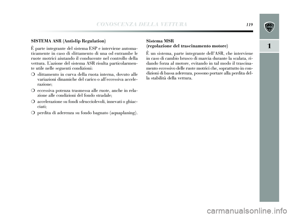 Lancia Delta 2015  Libretto Uso Manutenzione (in Italian) CONOSCENZA DELLA VETTURA119
1
SISTEMA ASR (Antislip Regulation) 
È parte integrante del s is tema ESP e interviene automa-
ticamente in cas o di slittamento di una od entrambe le
ruote motrici aiutan