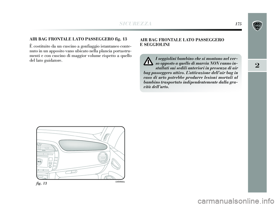 Lancia Delta 2015  Libretto Uso Manutenzione (in Italian) SICUREZZA175
2
AIR BAG FRONTALE LATO PASSEGGERO fig. 13
È costituito da un cuscino a gonfiaggio istantaneo conte-
nuto in un apposito vano ubicato nella plancia portastru-
menti e con cuscino di magg
