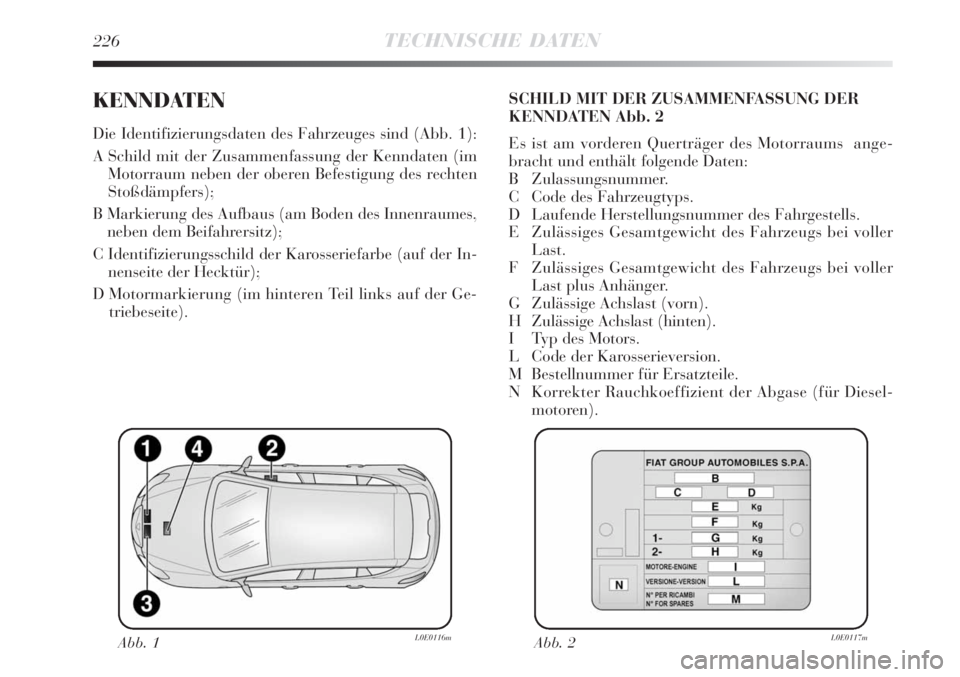 Lancia Delta 2009 Betriebsanleitung (in German) 226TECHNISCHE DATEN
KENNDATEN
Die Identifizierungsdaten des Fahrzeuges sind (Abb. 1):
A Schild mit der Zusammenfassung der Kenndaten (im
Motorraum neben der oberen Befestigung des rechten
Stoßdämpfe Lancia Delta 2009 Betriebsanleitung (in German) 226TECHNISCHE DATEN
KENNDATEN
Die Identifizierungsdaten des Fahrzeuges sind (Abb. 1):
A Schild mit der Zusammenfassung der Kenndaten (im
Motorraum neben der oberen Befestigung des rechten
Stoßdämpfe