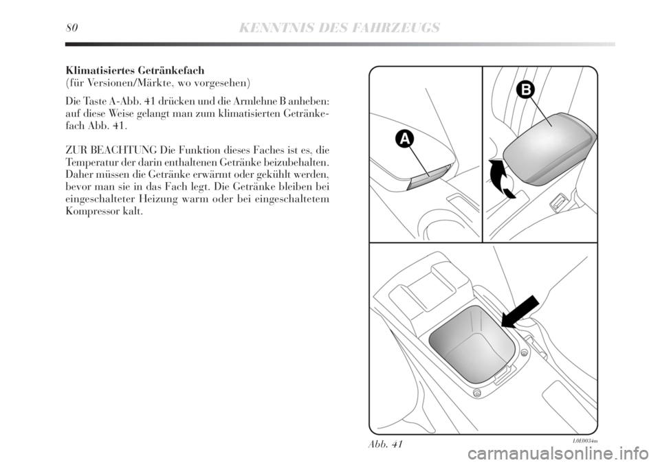 Lancia Delta 2012  Betriebsanleitung (in German) Klimatisiertes Getränkefach
(für Versionen/Märkte, wo vorgesehen)
Die Taste A-Abb. 41 drücken und die Armlehne B anheben:
auf diese Weise gelangt man zum klimatisierten Getränke-
fach Abb. 41.
ZU