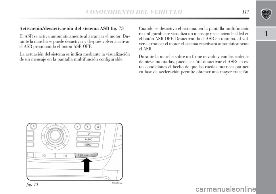 Lancia Delta 2013  Manual de Empleo y Cuidado (in Spanish) CONOCIMIENTO DEL VEHÍCULO117
1
Activación/desactivación del sistema ASR fig. 73
El ASR se activa automáticamente al arrancar el motor. Du-
rante la marcha se puede desactivar y después volver a a