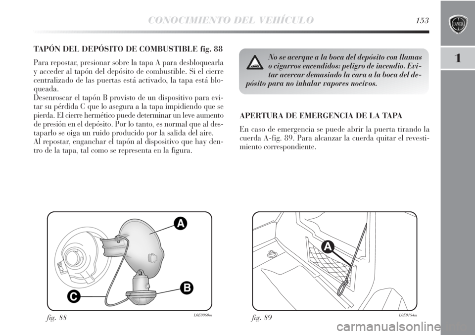 Lancia Delta 2013 Manual de Empleo y Cuidado (in Spanish) CONOCIMIENTO DEL VEHÍCULO153
1
TAPÓN DEL DEPÓSITO DE COMBUSTIBLE fig. 88
Para repostar, presionar sobre la tapa A para desbloquearla
y acceder al tapón del depósito de combustible. Si el cierre
c Lancia Delta 2013 Manual de Empleo y Cuidado (in Spanish) CONOCIMIENTO DEL VEHÍCULO153
1
TAPÓN DEL DEPÓSITO DE COMBUSTIBLE fig. 88
Para repostar, presionar sobre la tapa A para desbloquearla
y acceder al tapón del depósito de combustible. Si el cierre
c