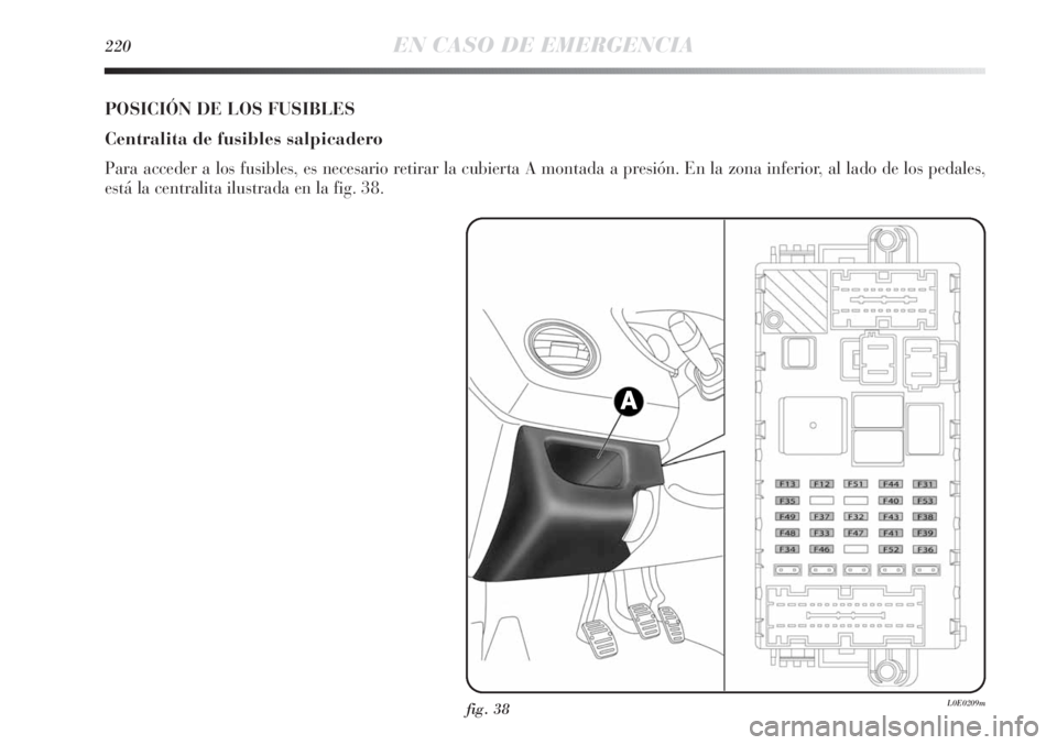 Lancia Delta 2013  Manual de Empleo y Cuidado (in Spanish) 220EN CASO DE EMERGENCIA
fig. 38L0E0209m
POSICIÓN DE LOS FUSIBLES
Centralita de fusibles salpicadero
Para acceder a los fusibles, es necesario retirar la cubierta A montada a presión. En la zona inf