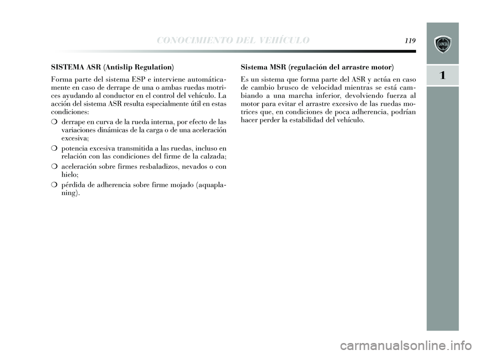 Lancia Delta 2014 Manual de Empleo y Cuidado (in Spanish) 1
CONOCIMIENTO DEL VEHÍCULO119
SISTEMA ASR (Antislip Regulation)
Forma parte del s is tema ESP e interviene automática-
mente en cas o de derrape de una o ambas ruedas motri-
ces ayudando al cond Lancia Delta 2014 Manual de Empleo y Cuidado (in Spanish) 1
CONOCIMIENTO DEL VEHÍCULO119
SISTEMA ASR (Antislip Regulation)
Forma parte del s is tema ESP e interviene automática-
mente en cas o de derrape de una o ambas ruedas motri-
ces ayudando al cond