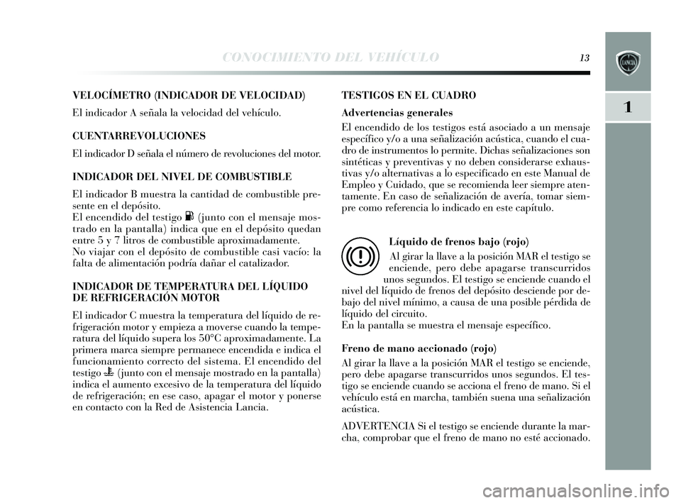 Lancia Delta 2014  Manual de Empleo y Cuidado (in Spanish) 1
CONOCIMIENTO DEL VEHÍCULO13
VELOCÍMETRO (INDICADOR DE VELOCIDAD)
El indicador A señala la velocidad del vehículo.
CUENTARREVOLU CIONES
El indicador D s eñala el número de revoluciones  del mot