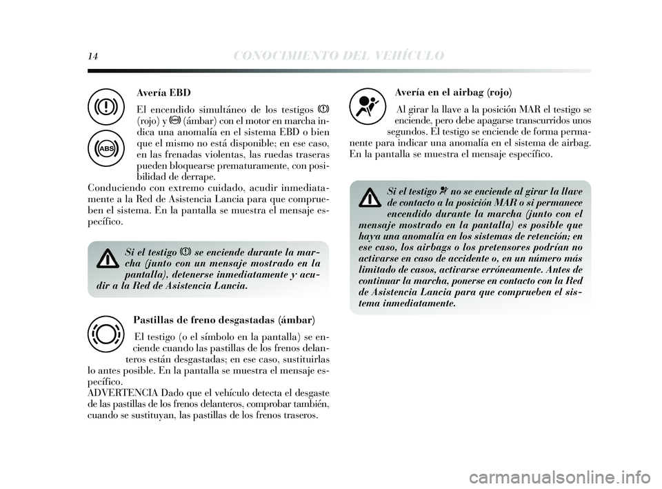 Lancia Delta 2014  Manual de Empleo y Cuidado (in Spanish) 14CONOCIMIENTO DEL VEHÍCULO
Si el testigo xse enciende durante la mar-
cha (junto con un mensaje mostrado en la
pantalla), detenerse inmediatamente y acu-
dir a la Red de Asistencia Lancia.
Pastillas