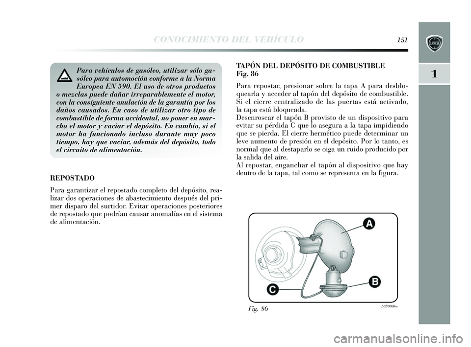 Lancia Delta 2014  Manual de Empleo y Cuidado (in Spanish) 1
CONOCIMIENTO DEL VEHÍCULO151
TAPÓN DEL DEPÓSITO DE COMBUSTIBLE
Fig.86
Para repos tar, presionar sobre la tapa A para des blo-
quearla  y acceder al tapón del depó sito de combus tible.
Si el ci