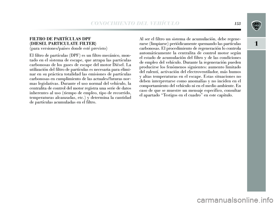 Lancia Delta 2014  Manual de Empleo y Cuidado (in Spanish) 1
CONOCIMIENTO DEL VEHÍCULO153
FILTRO DE PARTÍCULAS DPF 
(DIESEL PARTICULATE FILTER) 
(para versiones/países donde esté previsto)
El filtro de partículas (DPF) e s un filtro mecánico, mon-
tado 