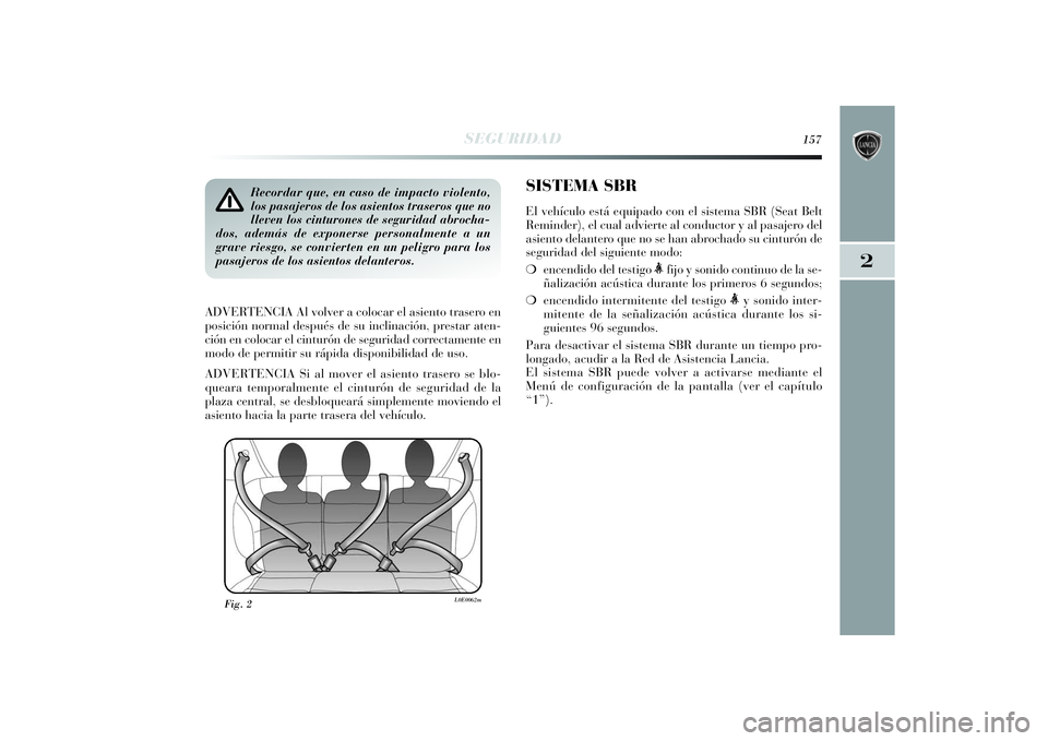 Lancia Delta 2014  Manual de Empleo y Cuidado (in Spanish) 2
SEGURIDAD
157
Recordar que, en caso de impacto violento,
los pasajeros de los asientos traseros que no
lleven los cinturones de seguridad abrocha-
dos, además de exponerse personalmente a un
grave 