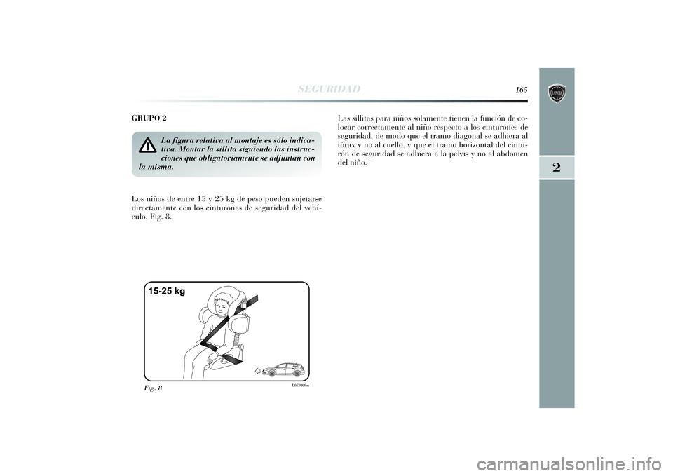 Lancia Delta 2014  Manual de Empleo y Cuidado (in Spanish) 2
SEGURIDAD
165
GRUPO 2 
Los niños de entre 15 y 25 kg de peso pueden sujetarse
directamente con los cinturones de seguridad del vehí-
culo, Fig. 8.Las sillitas para niños solamente tienen la funci