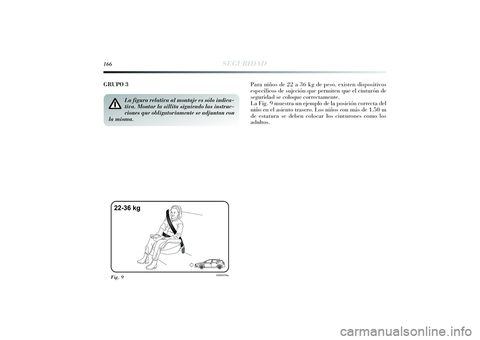 Lancia Delta 2014  Manual de Empleo y Cuidado (in Spanish) 166
SEGURIDAD
GRUPO 3 Para niños de 22 a 36 kg de peso, existen dispositivos
específicos de sujeción que permiten que el cinturón de
seguridad se coloque correctamente.
La Fig. 9 muestra un ejempl