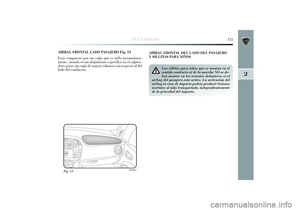 Lancia Delta 2014  Manual de Empleo y Cuidado (in Spanish) 2
SEGURIDAD
175
AIRBAG FRONTAL LADO PASAJERO Fig. 13
Está compuesto por un cojín que se infla instantánea-
mente, situado en un alojamiento específico en el salpica-
dero; posee un cojín de mayor