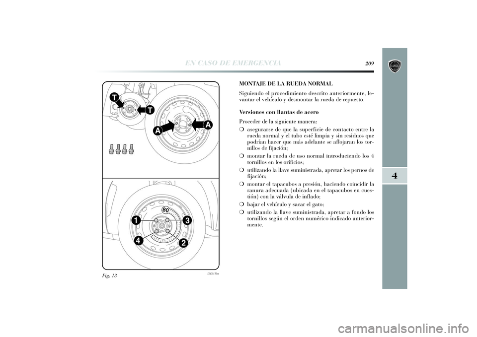 Lancia Delta 2014  Manual de Empleo y Cuidado (in Spanish) 4
EN CASO DE EMERGENCIA
209
Fig. 13
L0E0113m
MONTAJE DE LA RUEDA NORMAL
Siguiendo el procedimiento descrito anteriormente, le-
vantar el vehículo y desmontar la rueda de repuesto.
Ve r siones con lla