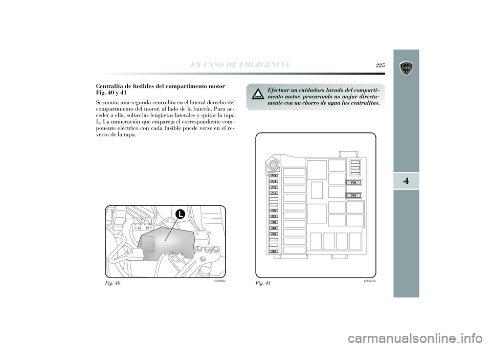 Lancia Delta 2014  Manual de Empleo y Cuidado (in Spanish) 4
EN CASO DE EMERGENCIA
225
Centralita de fusibles del compartimento motor
Fig. 40 y 41
Se monta una segunda centralita en el lateral derecho del
compartimento del motor, al lado de la batería. Para 