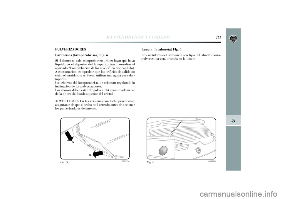 Lancia Delta 2014  Manual de Empleo y Cuidado (in Spanish) PULVERIZADORES
Parabrisas (lavaparabrisas) Fig. 5
Si el chorro no sale, comprobar en primer lugar que haya
líquido en el depósito del lavaparabrisas (consultar el
apartado “Comprobación de los ni
