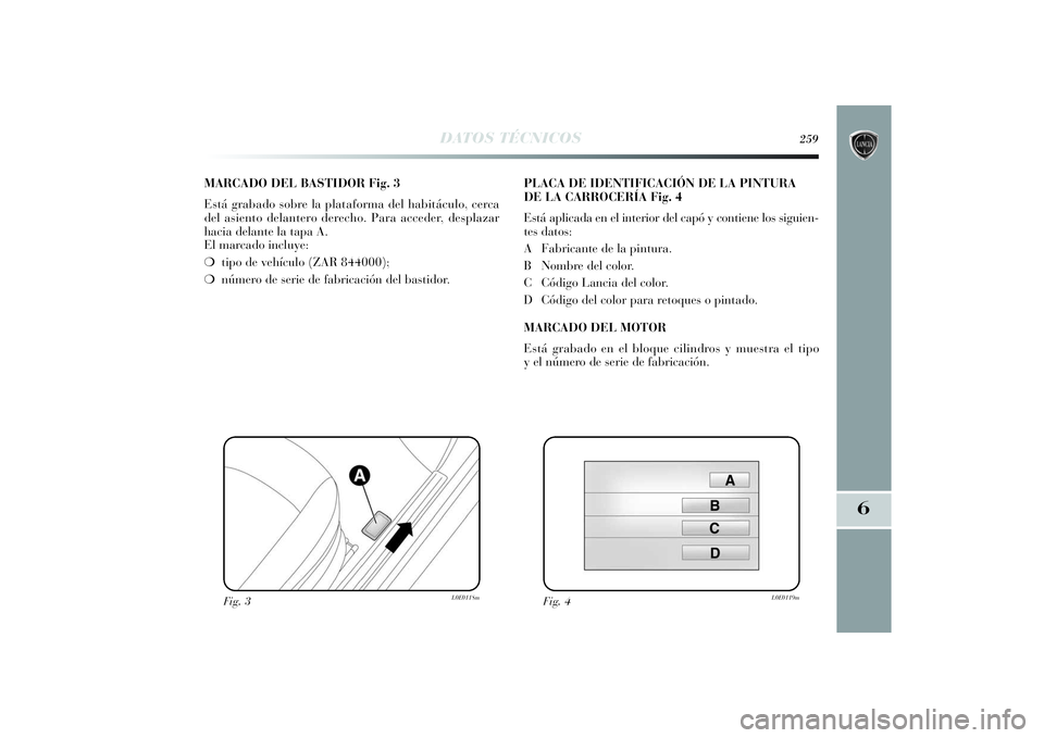 Lancia Delta 2014  Manual de Empleo y Cuidado (in Spanish) 6
DATOS TÉCNICOS
259
MARCADO DEL BASTIDOR Fig. 3
Está grabado sobre la plataforma del habitáculo, cerca
del asiento delantero derecho. Para acceder, desplazar
hacia delante la tapa A. 
El marcado i