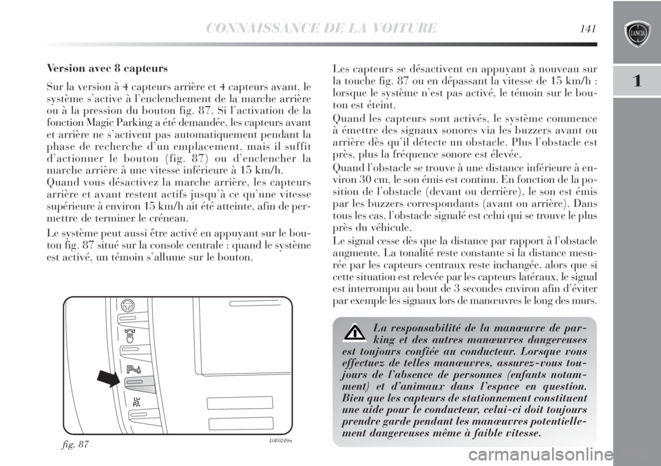 Lancia Delta 2011  Notice dentretien (in French) CONNAISSANCE DE LA VOITURE141
1
Version avec 8 capteurs
Sur la version à 4 capteurs arrière et 4 capteurs avant, le
système s’active à l’enclenchement de la marche arrière
ou à la pression d